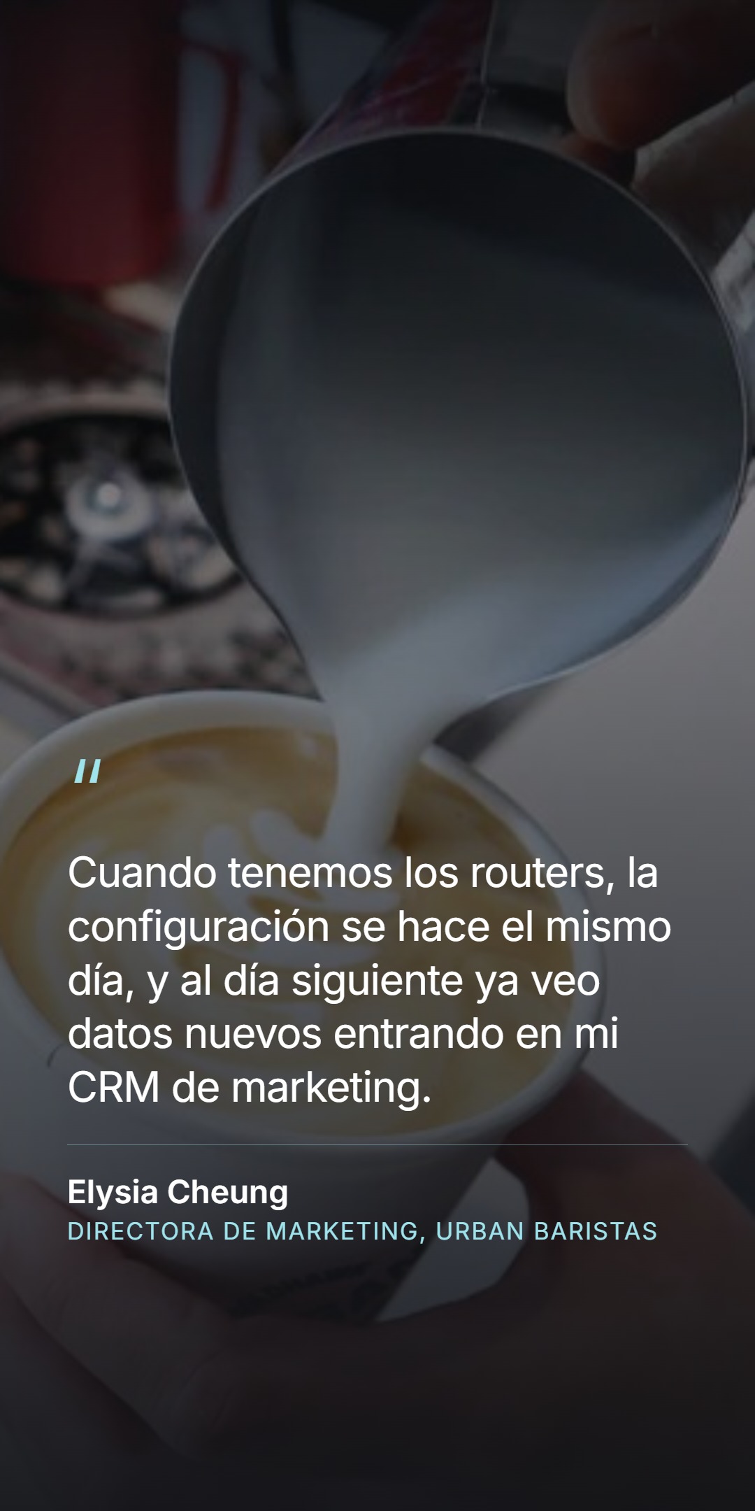 Cita de la clienta - 'Cuando tenemos los routers, la configuración se hace el mismo día, y al día siguiente ya veo datos nuevos entrando en mi CRM de marketing' - Elysia Cheung, Directora de Marketing, Urban Baristas